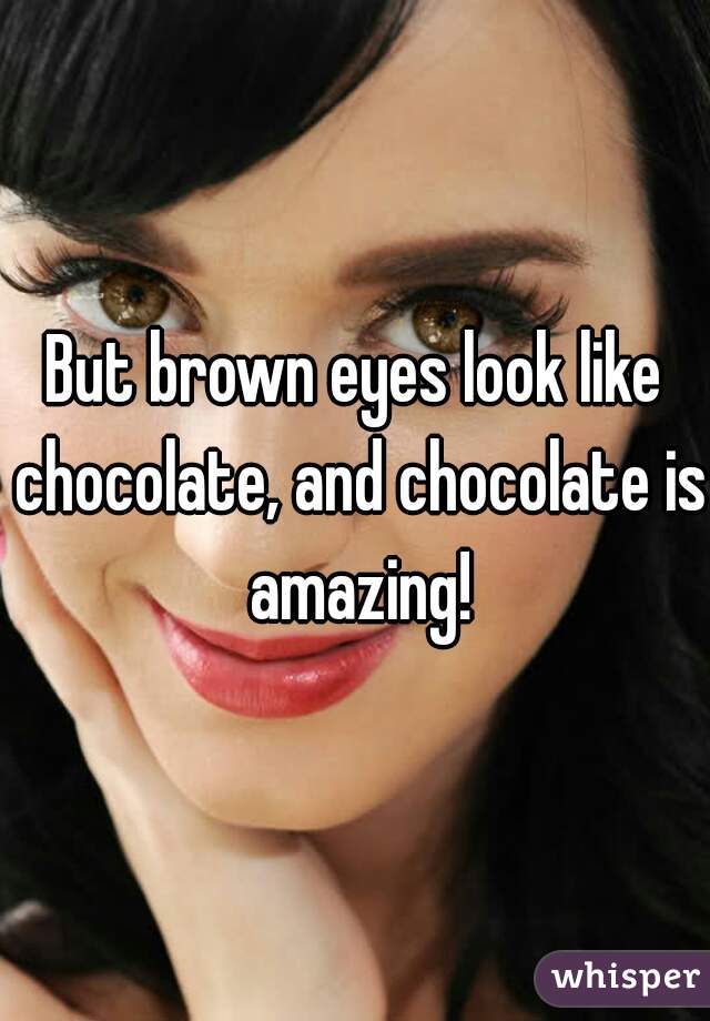 But brown eyes look like chocolate, and chocolate is amazing!