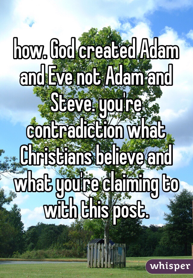 how. God created Adam and Eve not Adam and Steve. you're contradiction what Christians believe and what you're claiming to with this post. 