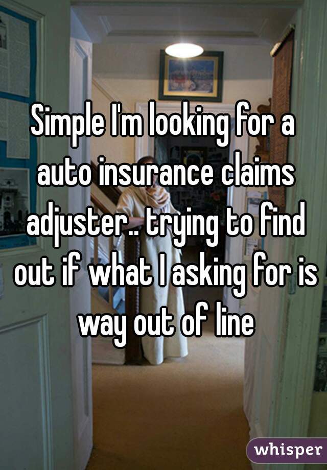 Simple I'm looking for a auto insurance claims adjuster.. trying to find out if what I asking for is way out of line