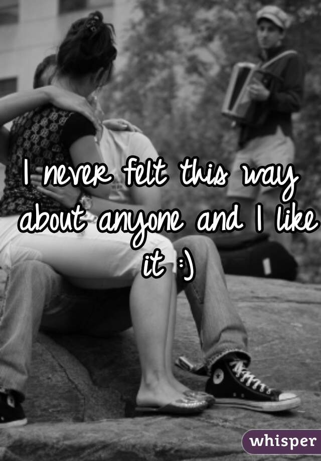 I never felt this way about anyone and I like it :)