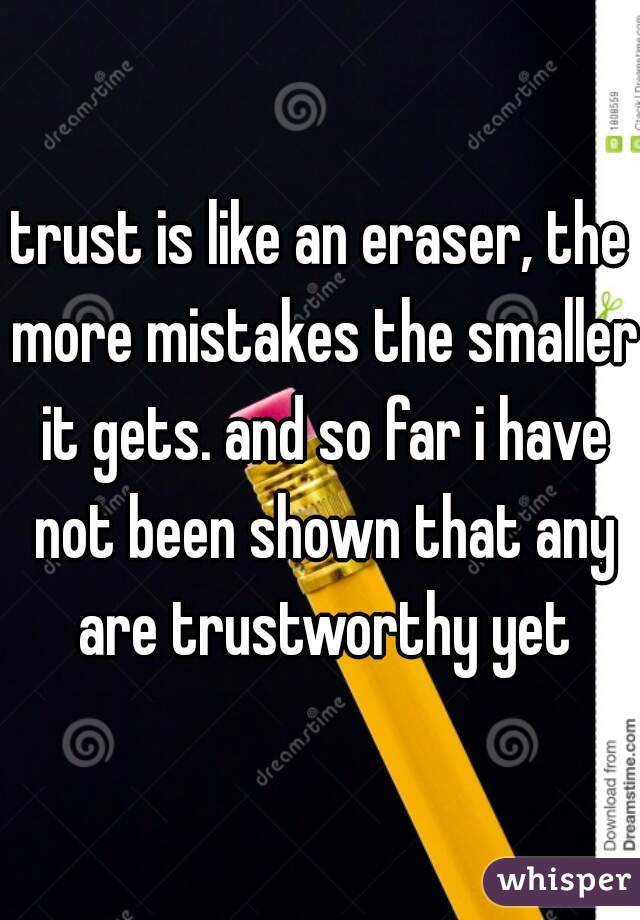 trust is like an eraser, the more mistakes the smaller it gets. and so far i have not been shown that any are trustworthy yet