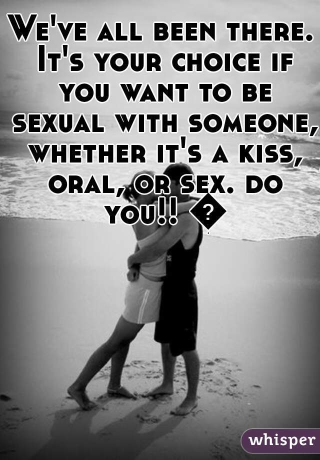 We've all been there. It's your choice if you want to be sexual with someone, whether it's a kiss, oral, or sex. do you!! 😊