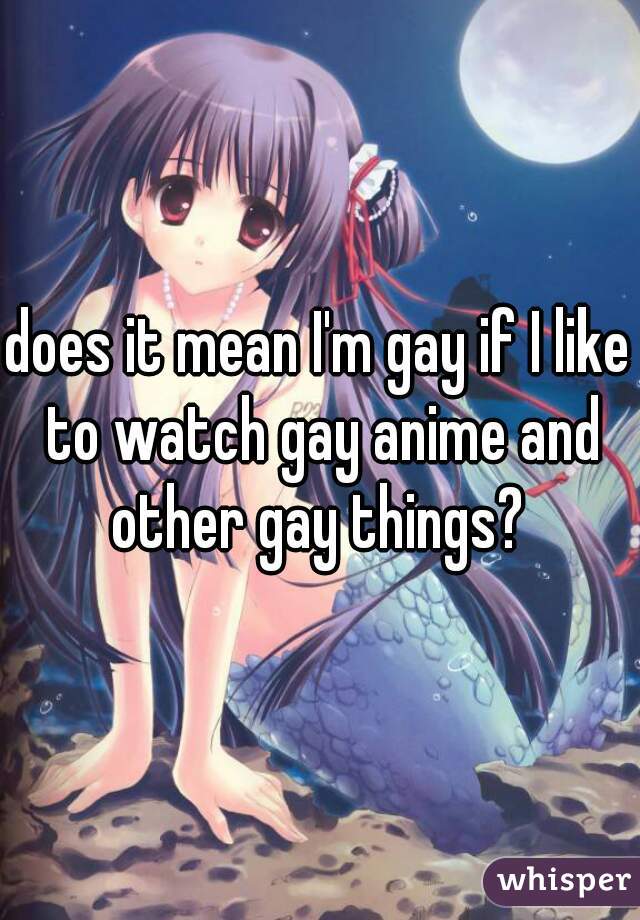 does it mean I'm gay if I like to watch gay anime and other gay things? 