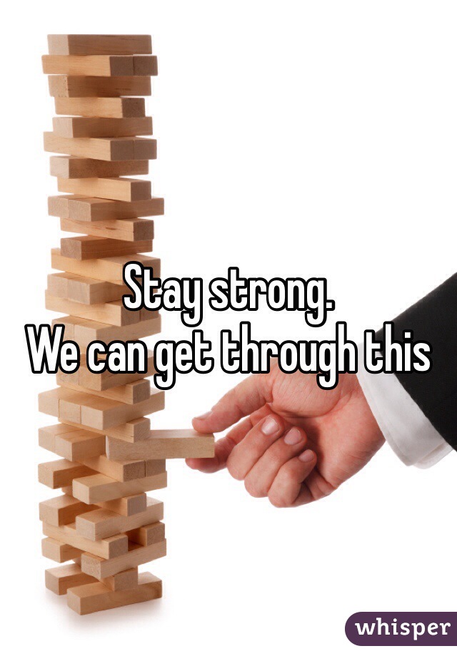 Stay strong.
We can get through this
