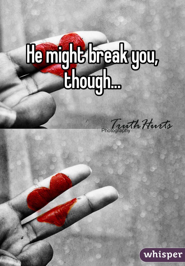 He might break you, though...