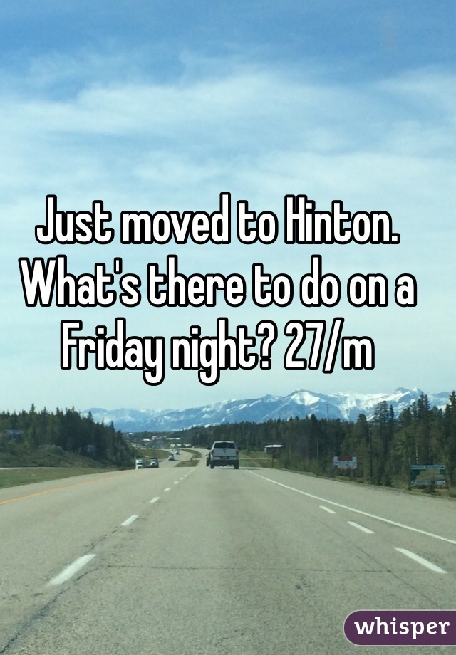 Just moved to Hinton. What's there to do on a Friday night? 27/m