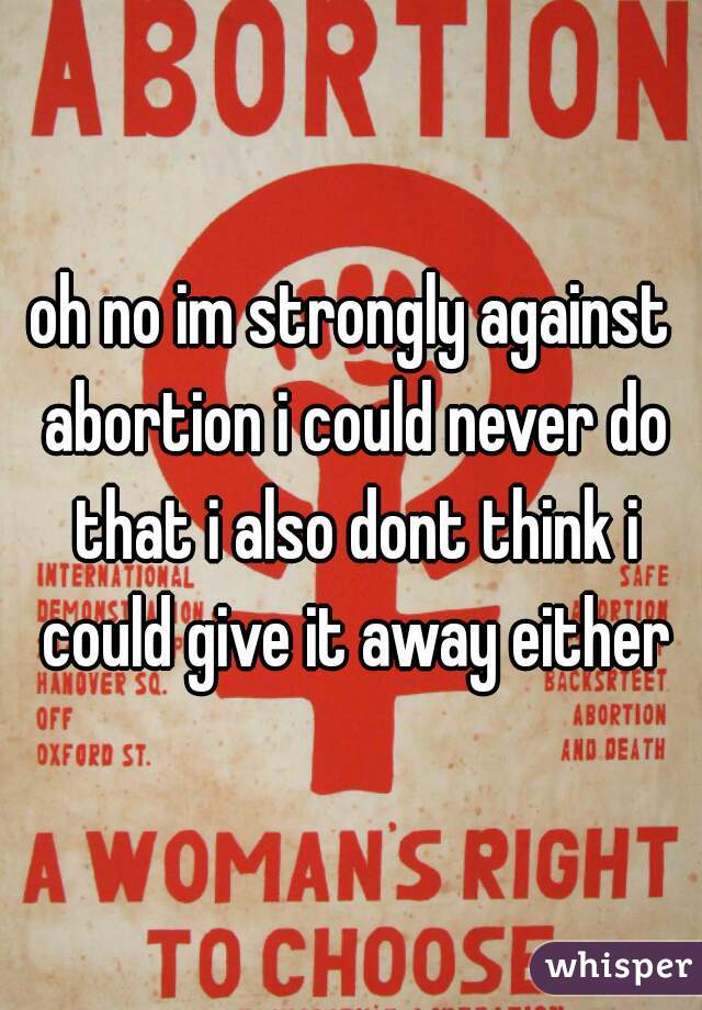 oh no im strongly against abortion i could never do that i also dont think i could give it away either
