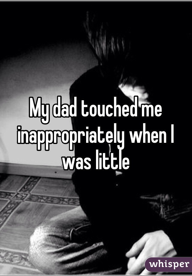 My dad touched me inappropriately when I was little