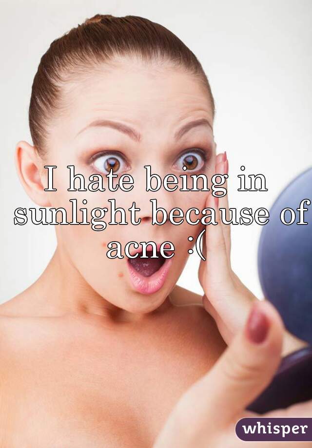 I hate being in sunlight because of acne :( 