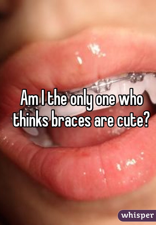 Am I the only one who thinks braces are cute?