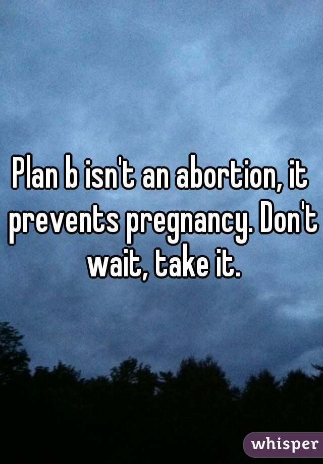 Plan b isn't an abortion, it prevents pregnancy. Don't wait, take it.