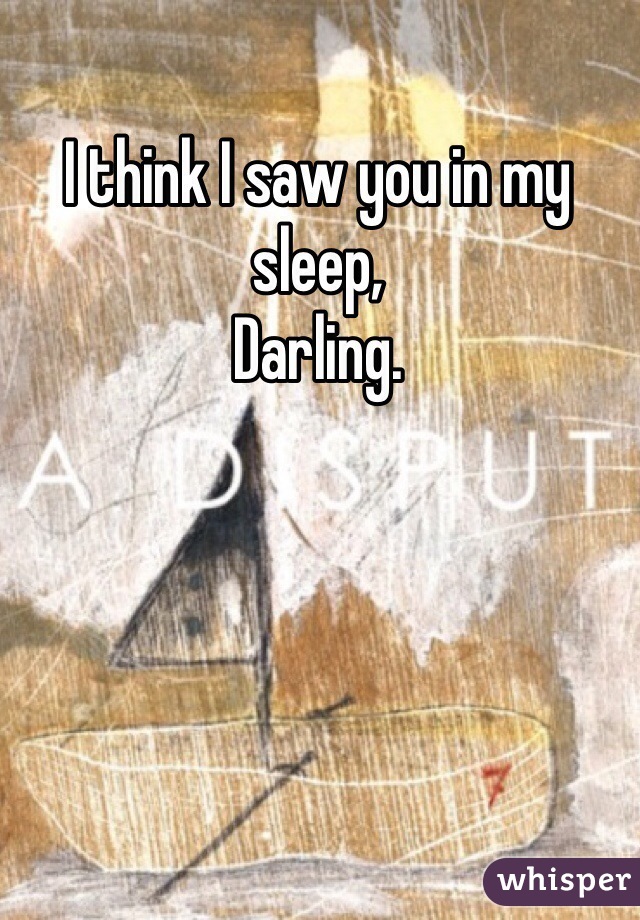 I think I saw you in my sleep, 
Darling.