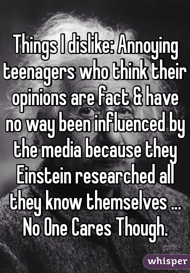 Things I dislike: Annoying teenagers who think their opinions are fact & have no way been influenced by the media because they Einstein researched all they know themselves ... No One Cares Though.