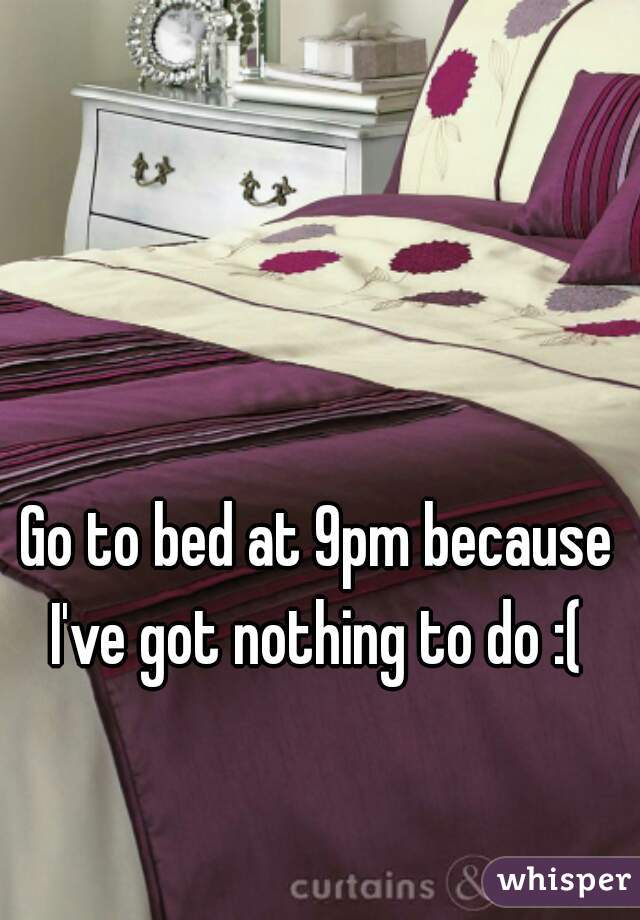 Go to bed at 9pm because I've got nothing to do :( 
 