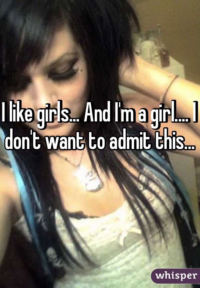 I like girls... And I'm a girl.... I don't want to admit this... 