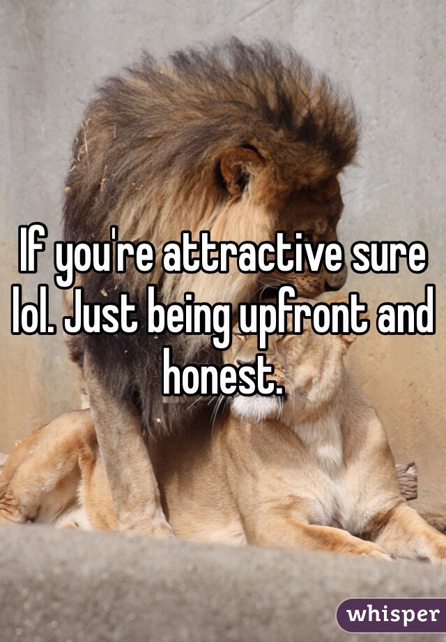 If you're attractive sure lol. Just being upfront and honest. 