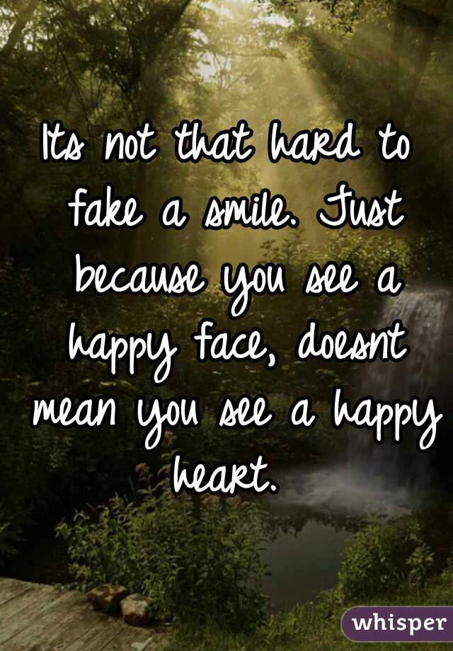 Its not that hard to fake a smile. Just because you see a happy face, doesnt mean you see a happy heart. 