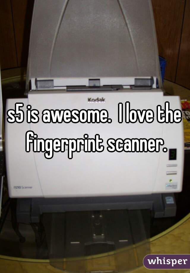 s5 is awesome.  I love the fingerprint scanner.