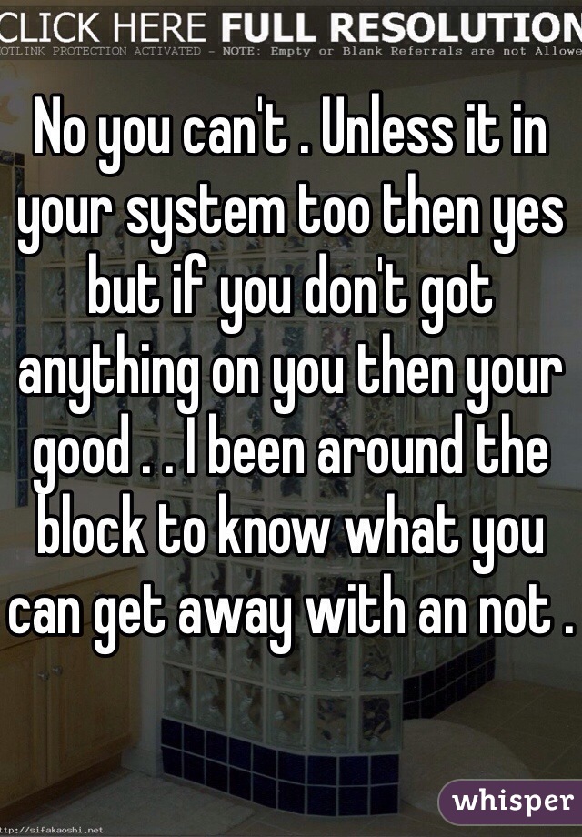 No you can't . Unless it in your system too then yes but if you don't got anything on you then your good . . I been around the block to know what you can get away with an not .