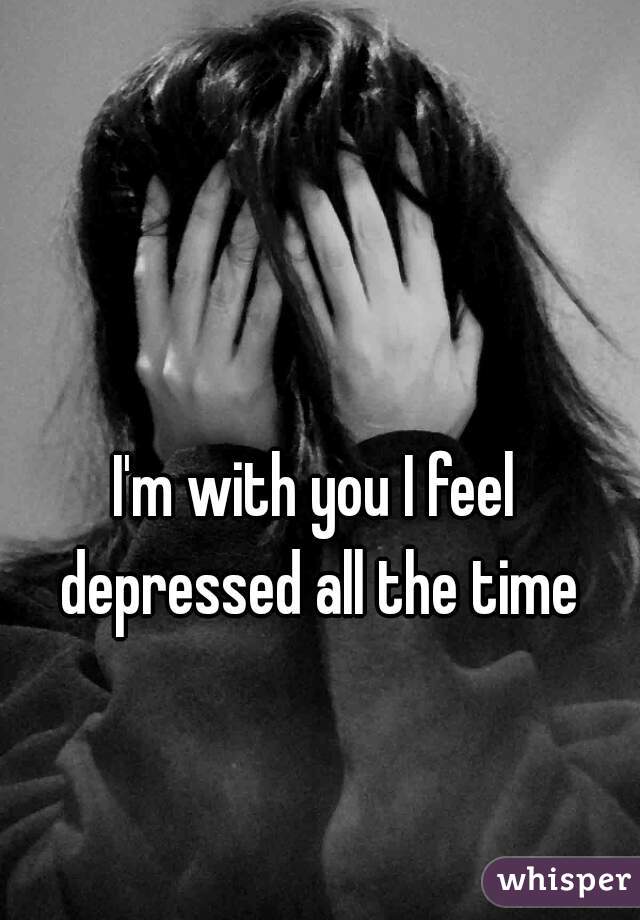 I'm with you I feel depressed all the time