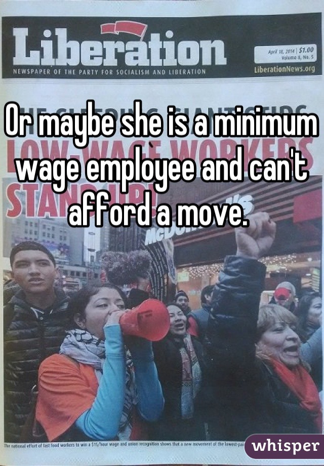 Or maybe she is a minimum wage employee and can't afford a move. 