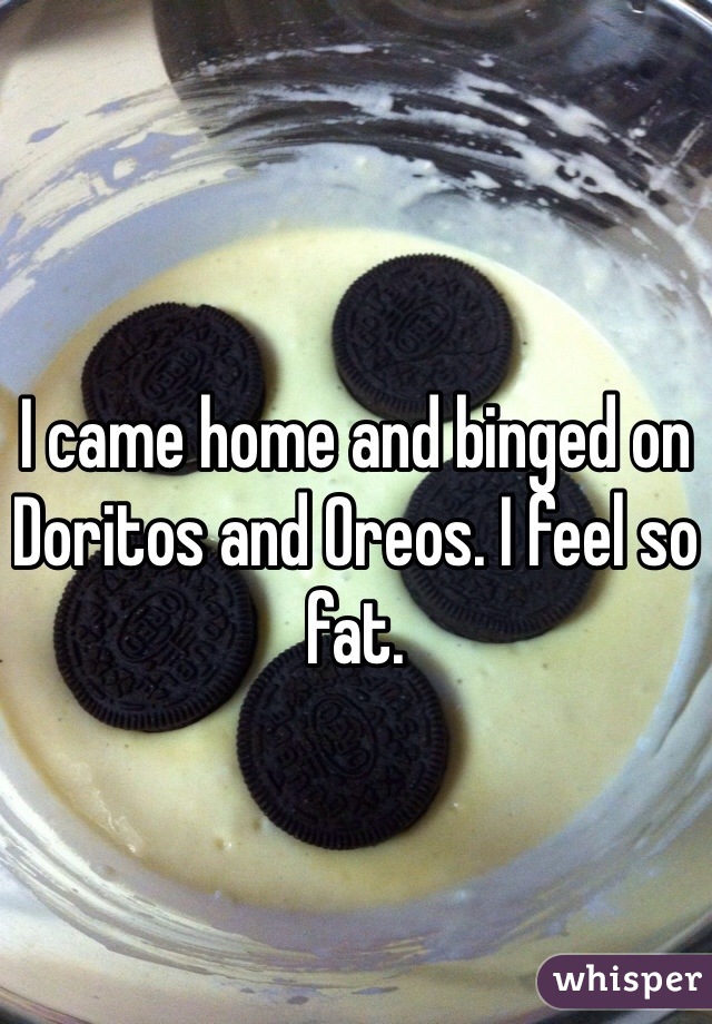I came home and binged on Doritos and Oreos. I feel so fat. 