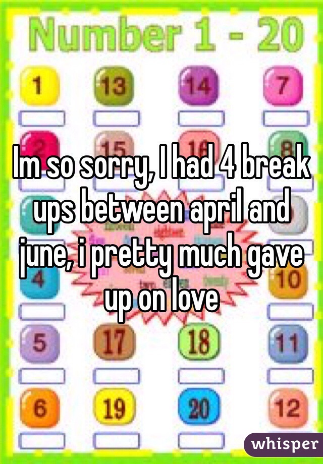 Im so sorry, I had 4 break ups between april and june, i pretty much gave up on love