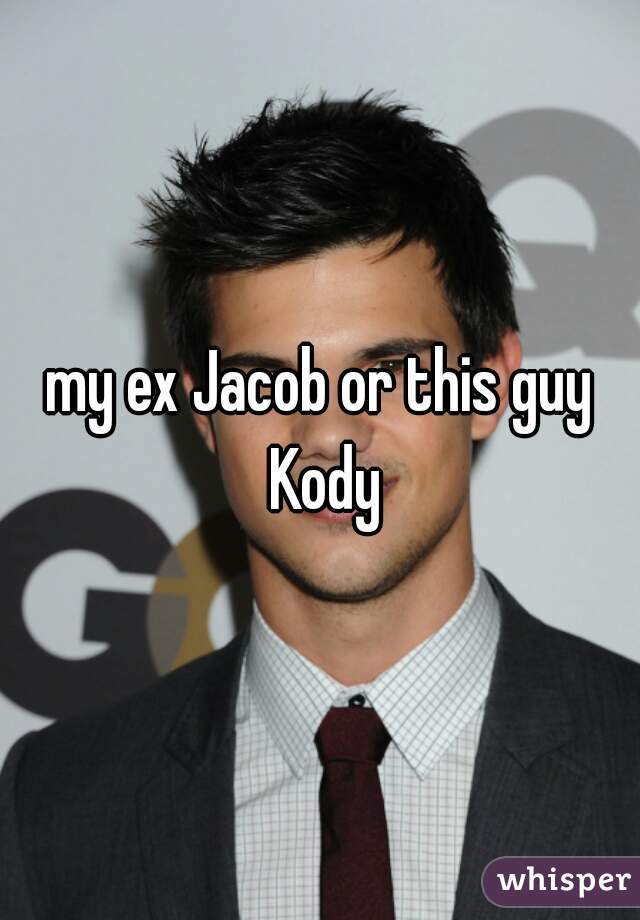 my ex Jacob or this guy Kody