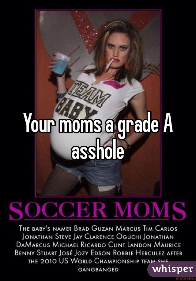 Your moms a grade A asshole