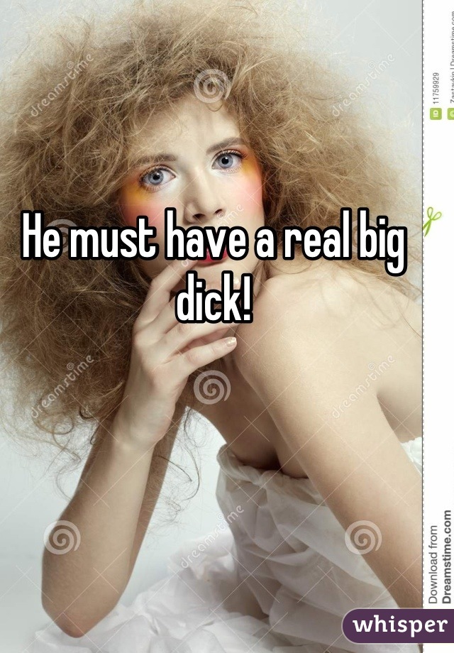 He must have a real big dick!