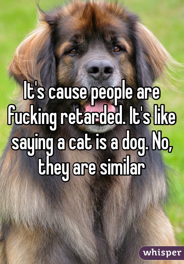 It's cause people are fucking retarded. It's like saying a cat is a dog. No, they are similar 