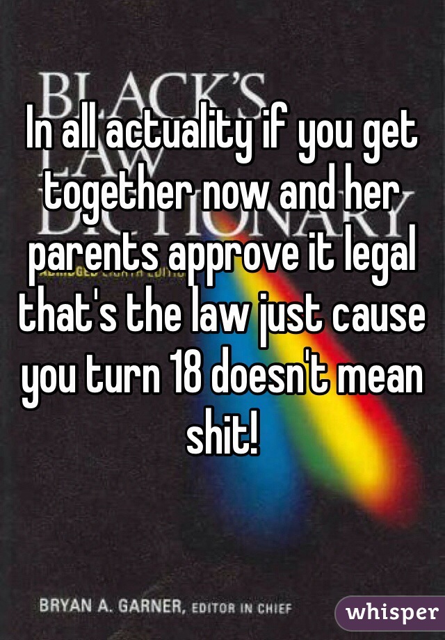 In all actuality if you get together now and her parents approve it legal that's the law just cause you turn 18 doesn't mean shit!