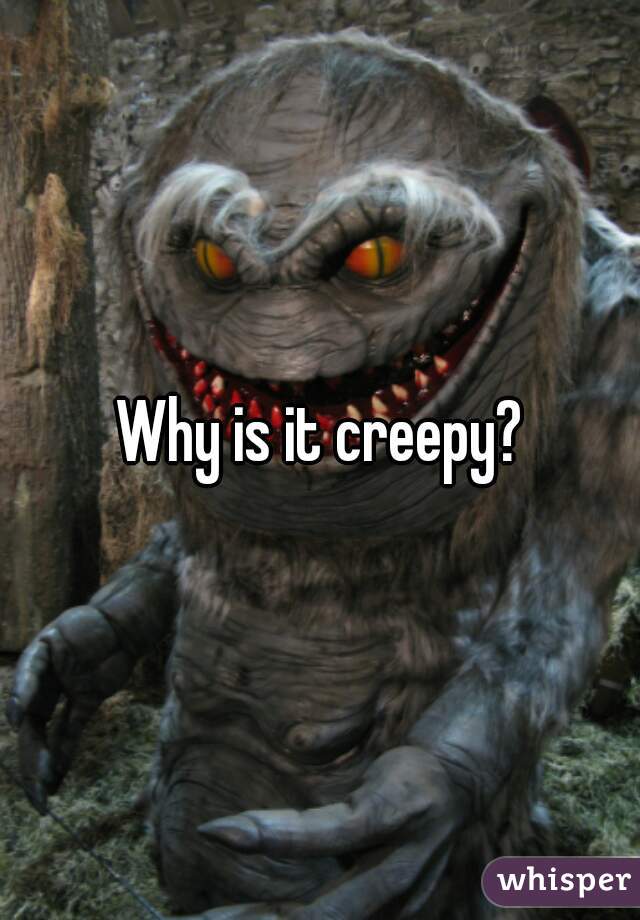 Why is it creepy?