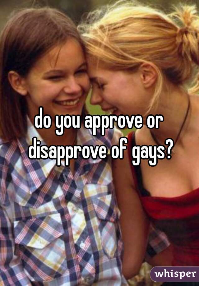 do you approve or disapprove of gays?
