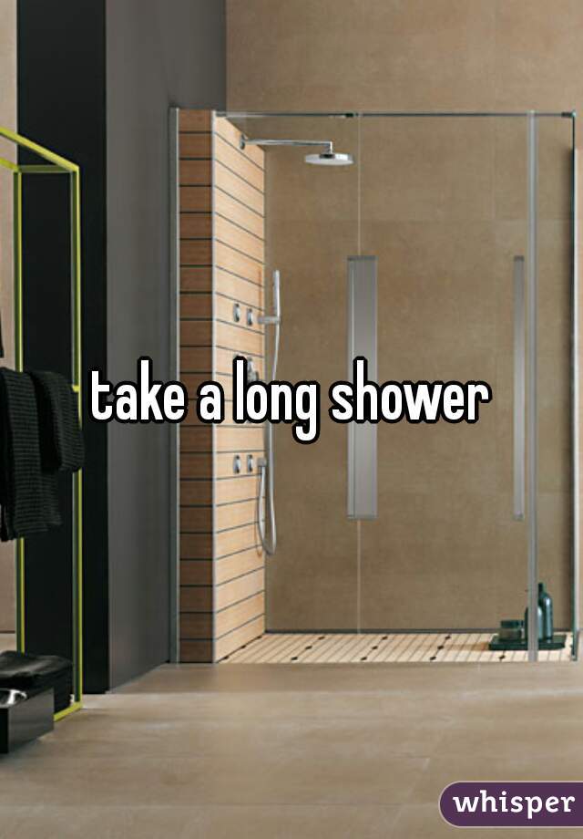 take a long shower
