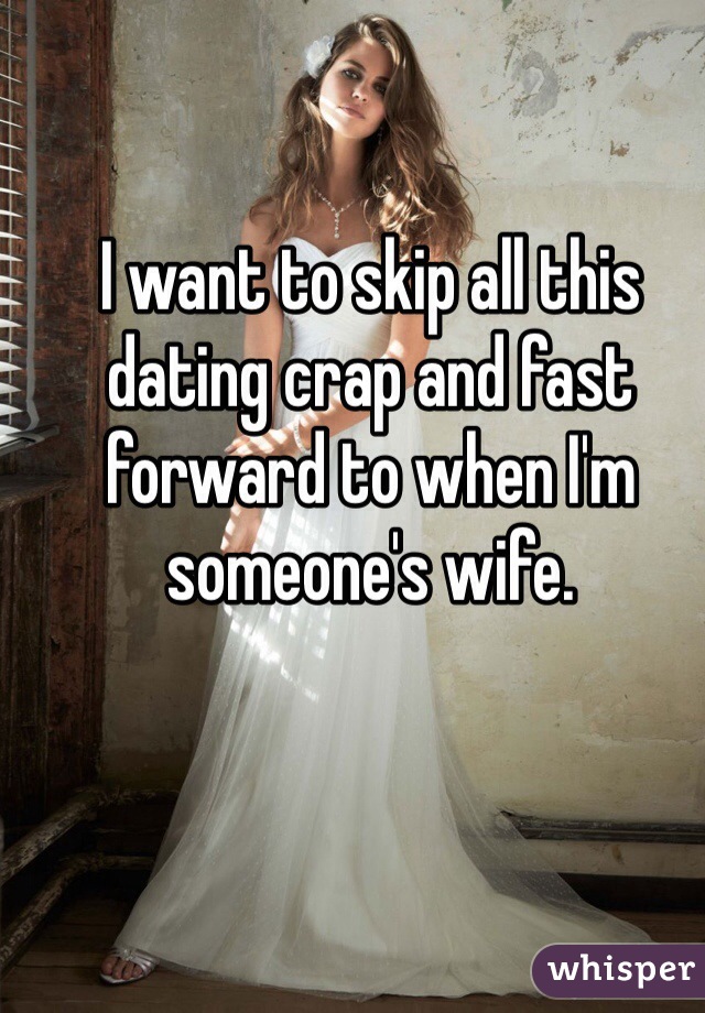 I want to skip all this dating crap and fast forward to when I'm someone's wife. 