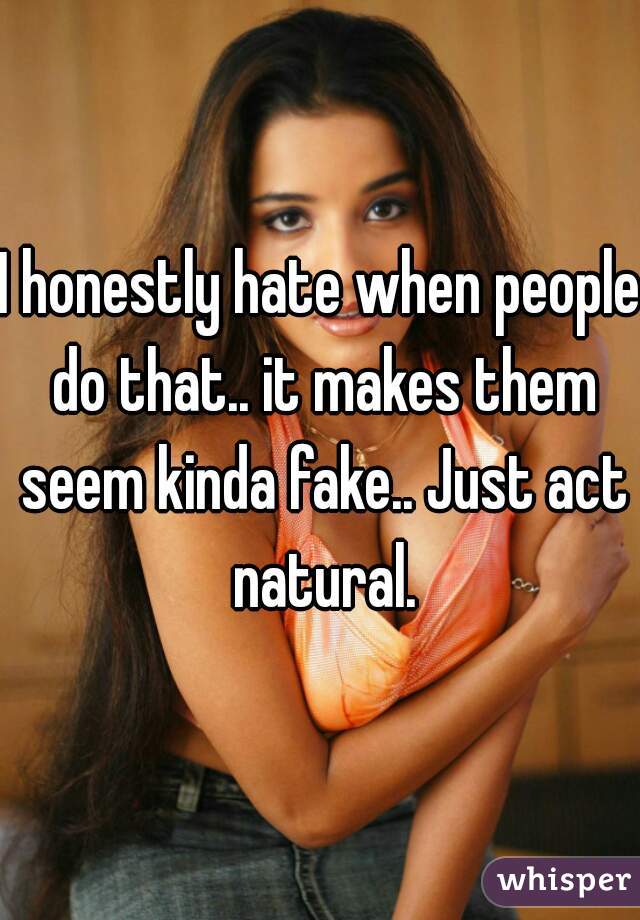 I honestly hate when people do that.. it makes them seem kinda fake.. Just act natural.