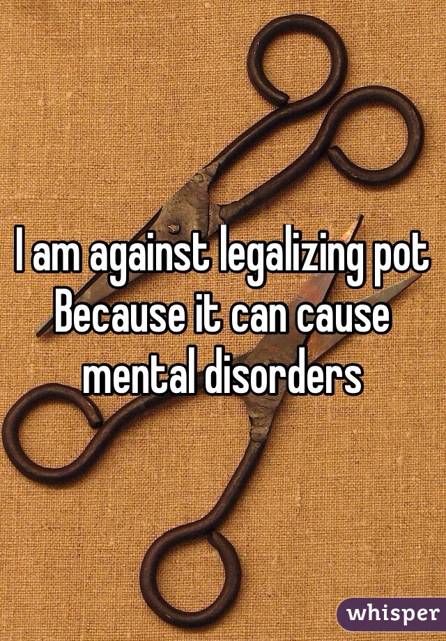 I am against legalizing pot
Because it can cause mental disorders

