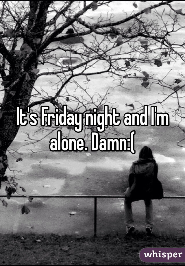 It's Friday night and I'm alone. Damn:(