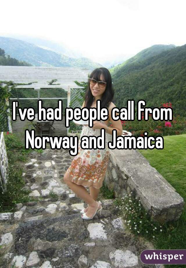 I've had people call from Norway and Jamaica