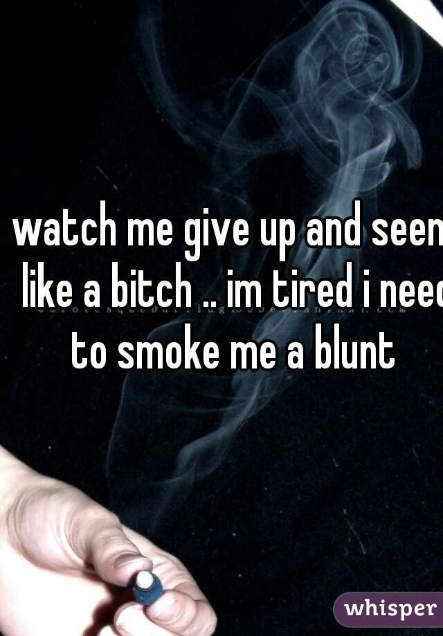 watch me give up and seem like a bitch .. im tired i need to smoke me a blunt 