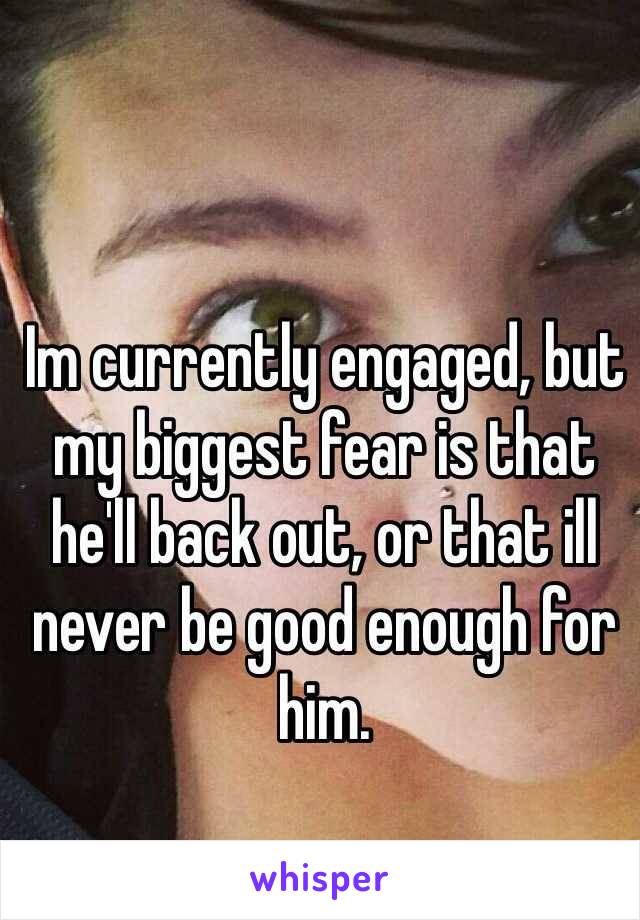 Im currently engaged, but my biggest fear is that he'll back out, or that ill never be good enough for him. 