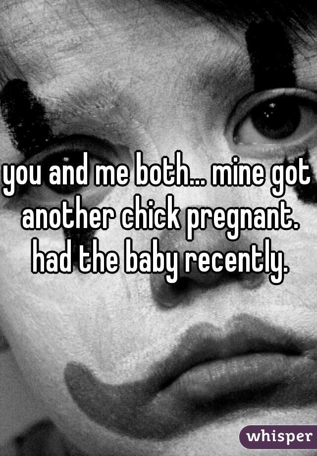 you and me both... mine got another chick pregnant. had the baby recently.