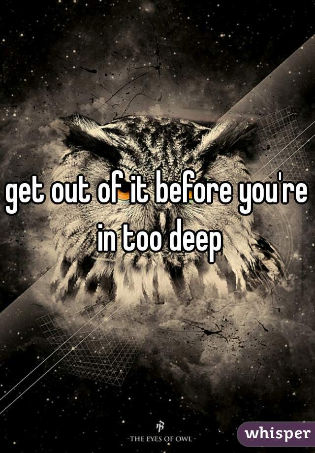 get out of it before you're in too deep
