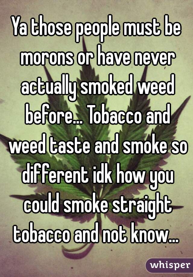 Ya those people must be morons or have never actually smoked weed before... Tobacco and weed taste and smoke so different idk how you could smoke straight tobacco and not know... 