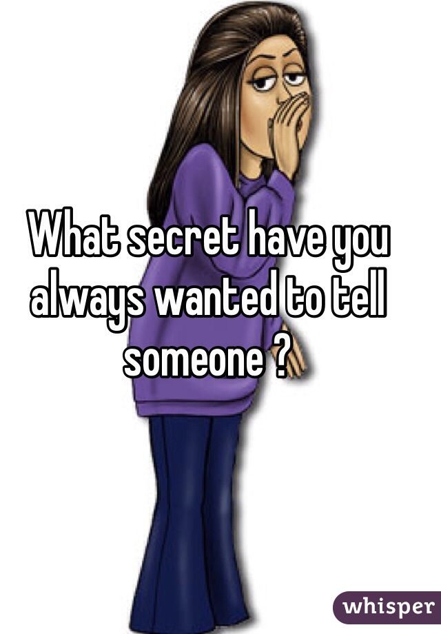 What secret have you always wanted to tell someone ?