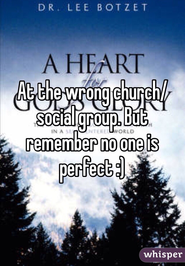 At the wrong church/social group. But remember no one is perfect :)