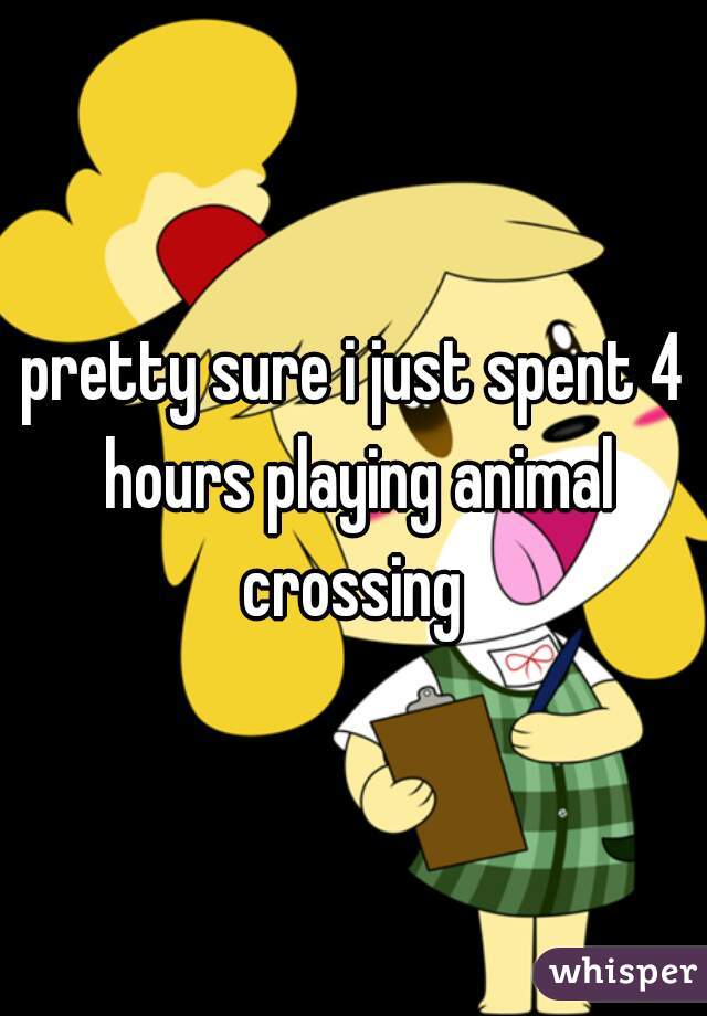 pretty sure i just spent 4 hours playing animal crossing 