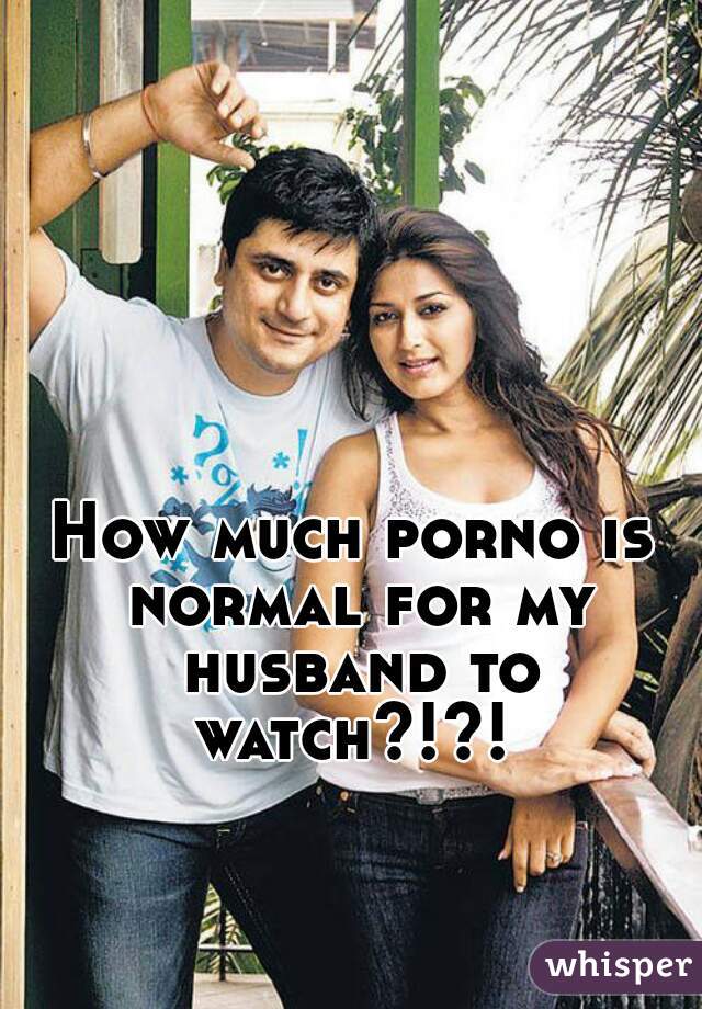 How much porno is normal for my husband to watch?!?! 