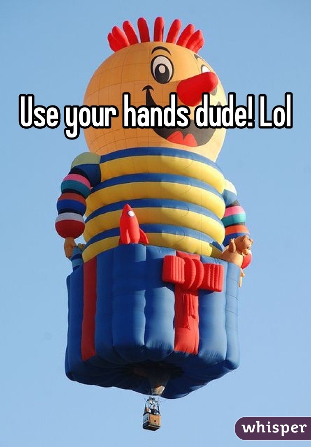 Use your hands dude! Lol
